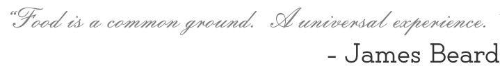 “Food is a common ground.  A universal experience.” - James Beard
